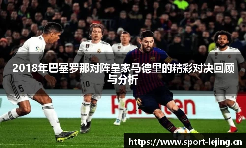 2018年巴塞罗那对阵皇家马德里的精彩对决回顾与分析