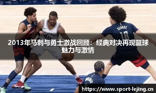 2013年马刺与勇士激战回顾：经典对决再现篮球魅力与激情