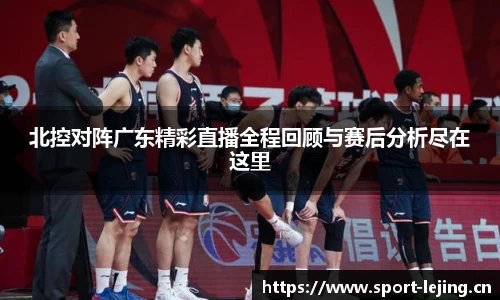 北控对阵广东精彩直播全程回顾与赛后分析尽在这里